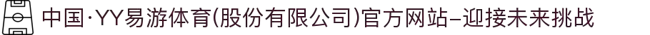 中国·YY易游体育(股份有限公司)官方网站-迎接未来挑战